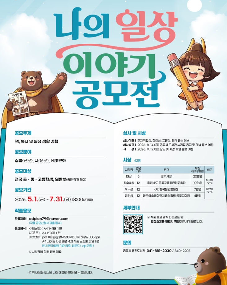공모주제 책 독서 및 일상 생활 경험
공모분야 수필 산문 시 운문 네컷만화
공모대상 전국 초 중 고등학생 일반부 등단 작가 제외
공모기간 2026년 5월 1일 금요일부터 7월 31일 금요일 18시까지 3개월
작품응모 작품제출 이메일 adplan79@naver.com
작품 공모신청서 제출 필수