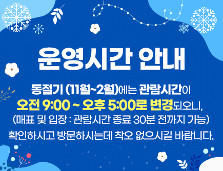 운영시간 안내 
동절기 (11월~2월)에는 관람시간이 오전 9:00 ~ 오후 5:00로 변경되오니,
(매표 및 입장 : 관람시간 종료 30분 전까지 가능)
확인하시고 방문하시는데 착오 없으시길 바랍니다.